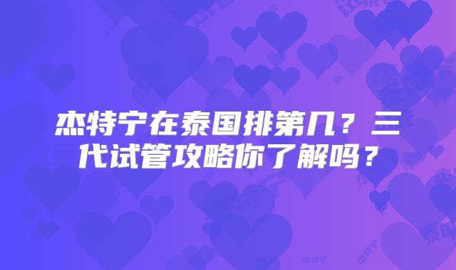 杰特宁在泰国排第几？三代试管攻略你了解吗？