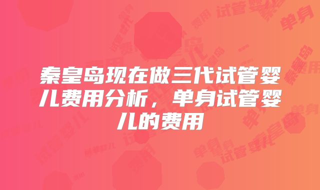 秦皇岛现在做三代试管婴儿费用分析，单身试管婴儿的费用