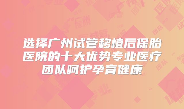 选择广州试管移植后保胎医院的十大优势专业医疗团队呵护孕育健康