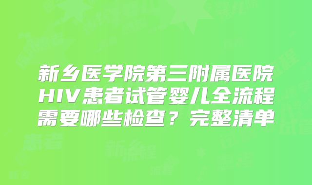 新乡医学院第三附属医院HIV患者试管婴儿全流程需要哪些检查?完整清单