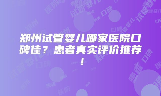 郑州试管婴儿哪家医院口碑佳?患者真实评价推荐!