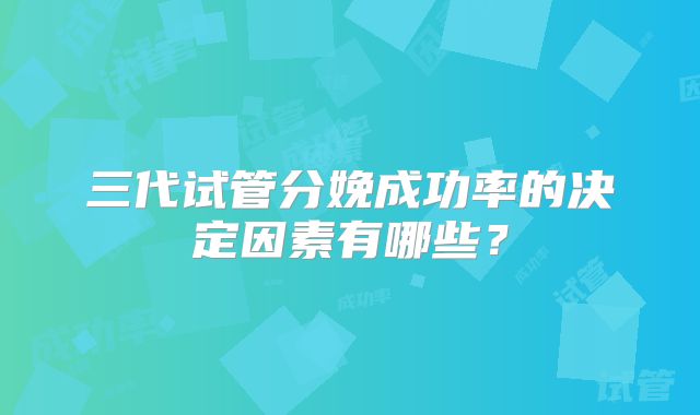 三代试管分娩成功率的决定因素有哪些？