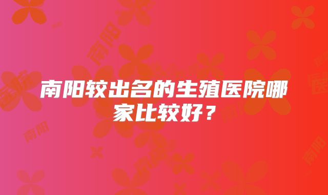 南阳较出名的生殖医院哪家比较好?