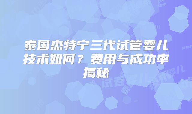泰国杰特宁三代试管婴儿技术如何？费用与成功率揭秘