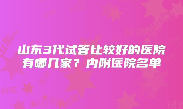 山东3代试管比较好的医院有哪几家?内附医院名单