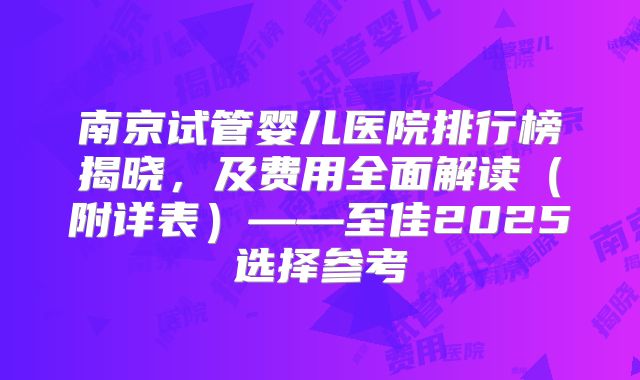 南京试管婴儿医院排行榜揭晓，及费用全面解读（附详表）——至佳2025选择参考