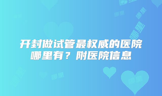 开封做试管最权威的医院哪里有？附医院信息