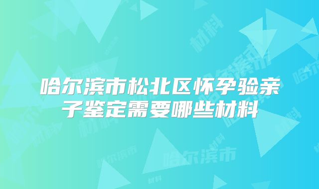 哈尔滨市松北区怀孕验亲子鉴定需要哪些材料