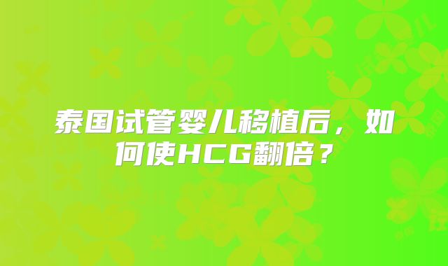 泰国试管婴儿移植后，如何使HCG翻倍？