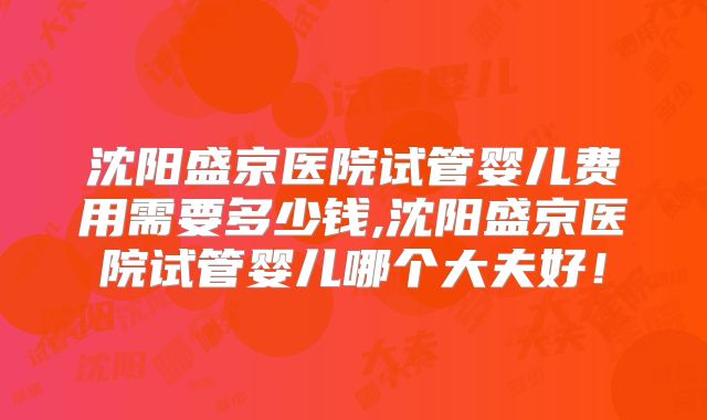 沈阳盛京医院试管婴儿费用需要多少钱,沈阳盛京医院试管婴儿哪个大夫好！