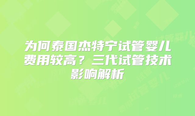 为何泰国杰特宁试管婴儿费用较高?三代试管技术影响解析