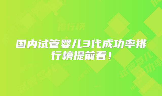 国内试管婴儿3代成功率排行榜提前看！