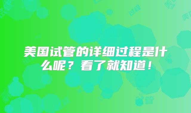 美国试管的详细过程是什么呢？看了就知道！