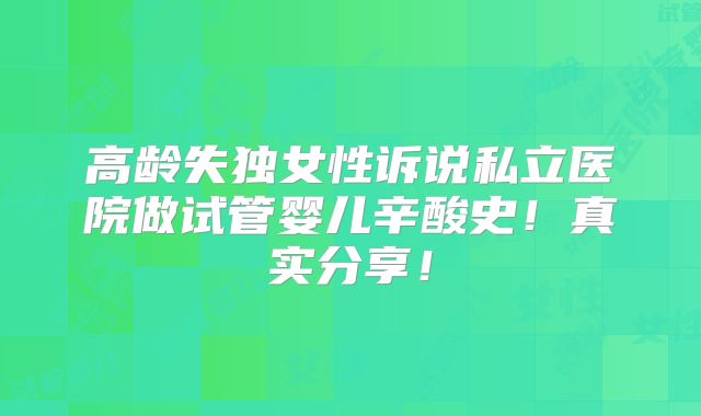 高龄失独女性诉说私立医院做试管婴儿辛酸史!真实分享!