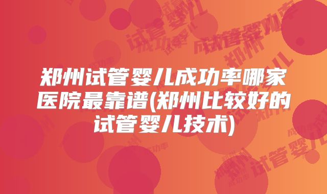 郑州试管婴儿成功率哪家医院最靠谱(郑州比较好的试管婴儿技术)