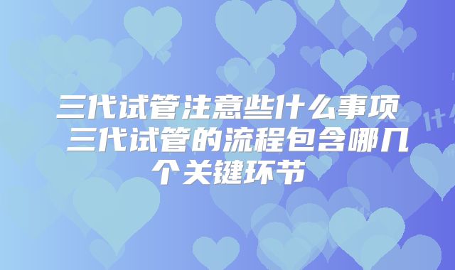 三代试管注意些什么事项 三代试管的流程包含哪几个关键环节
