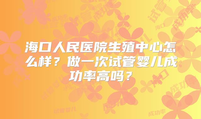 海口人民医院生殖中心怎么样？做一次试管婴儿成功率高吗？
