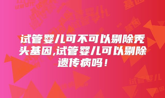 试管婴儿可不可以剔除秃头基因,试管婴儿可以剔除遗传病吗！