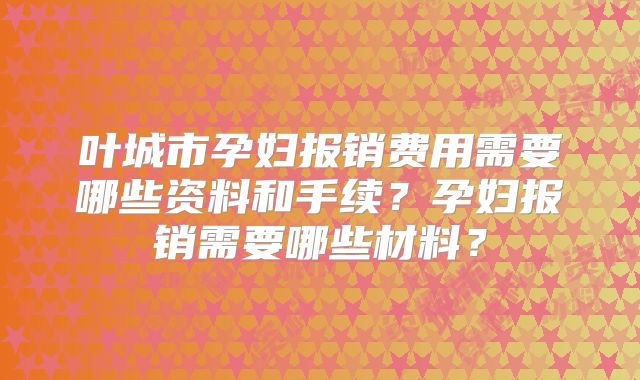叶城市孕妇报销费用需要哪些资料和手续?孕妇报销需要哪些材料?