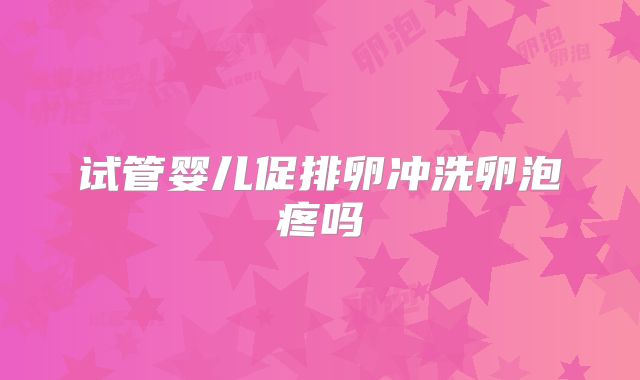 试管婴儿促排卵冲洗卵泡疼吗