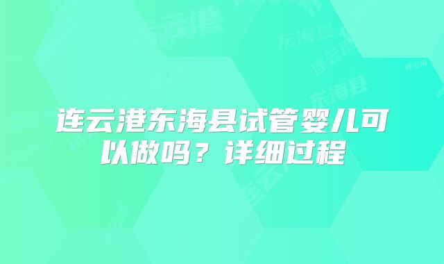 连云港东海县试管婴儿可以做吗？详细过程