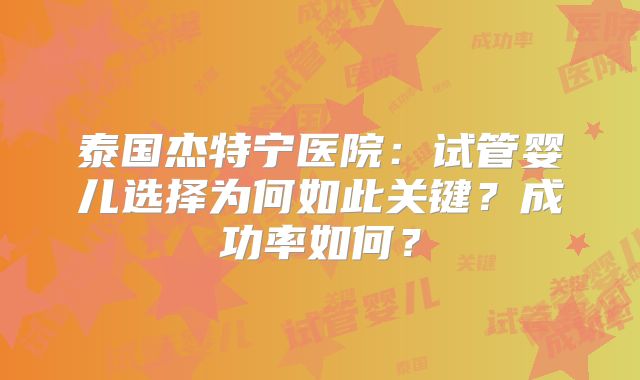 泰国杰特宁医院：试管婴儿选择为何如此关键？成功率如何？