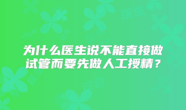 为什么医生说不能直接做试管而要先做人工授精？