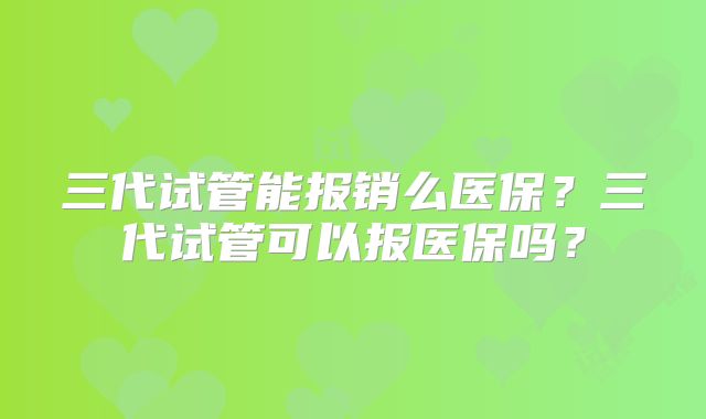三代试管能报销么医保？三代试管可以报医保吗？