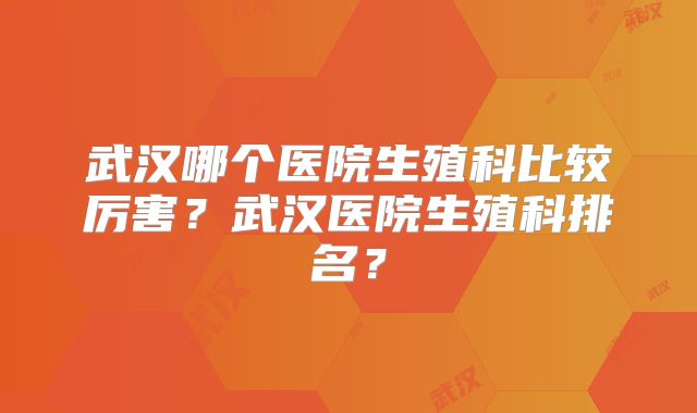 武汉哪个医院生殖科比较厉害？武汉医院生殖科排名？