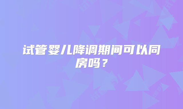 试管婴儿降调期间可以同房吗？