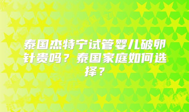 泰国杰特宁试管婴儿破卵针贵吗？泰国家庭如何选择？