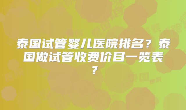 泰国试管婴儿医院排名？泰国做试管收费价目一览表？