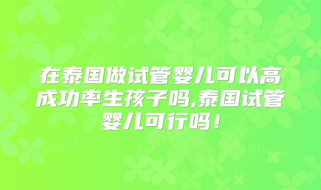 在泰国做试管婴儿可以高成功率生孩子吗,泰国试管婴儿可行吗！