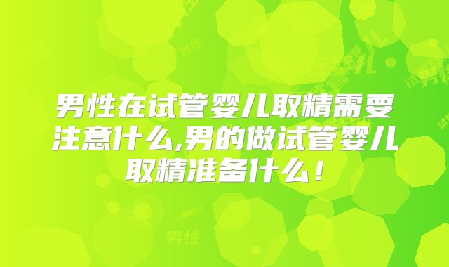 男性在试管婴儿取精需要注意什么,男的做试管婴儿取精准备什么!