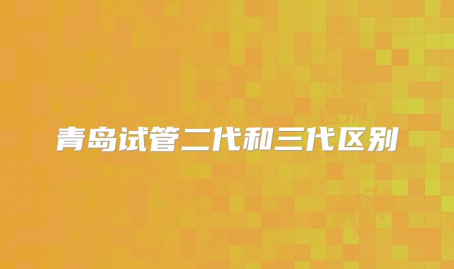 青岛试管二代和三代区别
