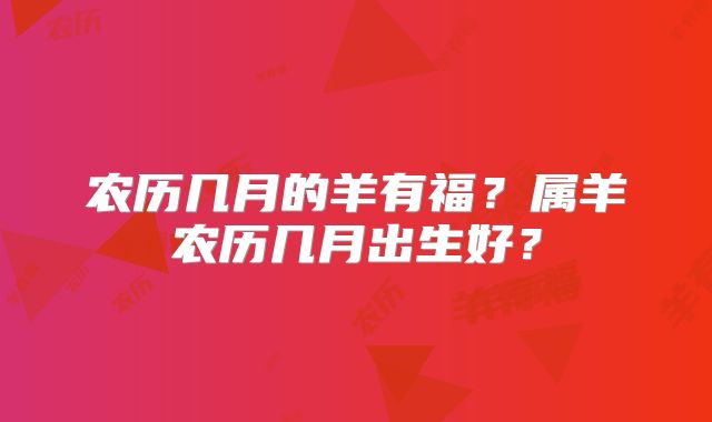 农历几月的羊有福？属羊农历几月出生好？
