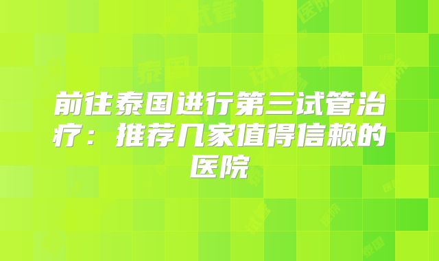 前往泰国进行第三试管治疗:推荐几家值得信赖的医院