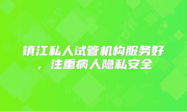 镇江私人试管机构服务好，注重病人隐私安全