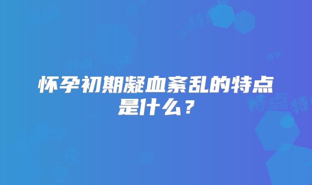 怀孕初期凝血紊乱的特点是什么？