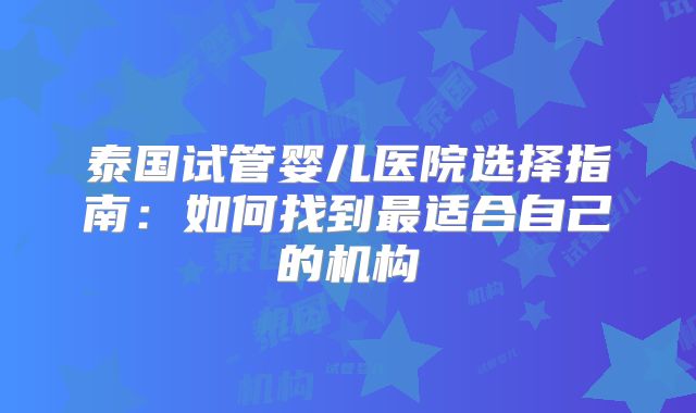 泰国试管婴儿医院选择指南:如何找到最适合自己的机构