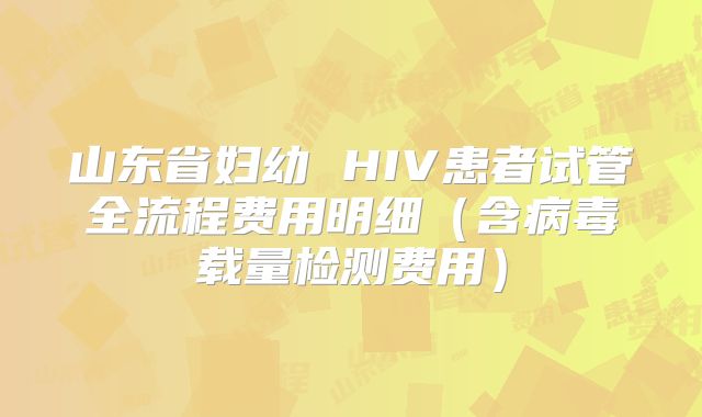 山东省妇幼 HIV患者试管全流程费用明细(含病毒载量检测费用)