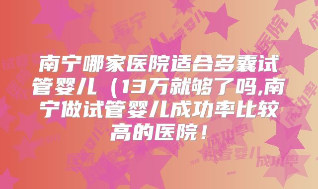 南宁哪家医院适合多囊试管婴儿(13万就够了吗,南宁做试管婴儿成功率比较高的医院!