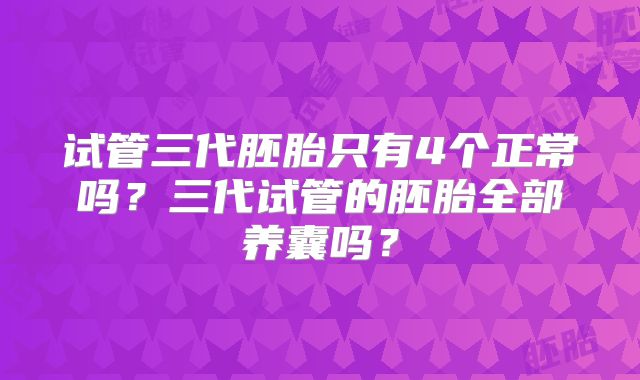 试管三代胚胎只有4个正常吗？三代试管的胚胎全部养囊吗？