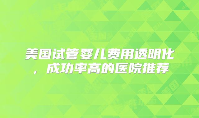 美国试管婴儿费用透明化，成功率高的医院推荐
