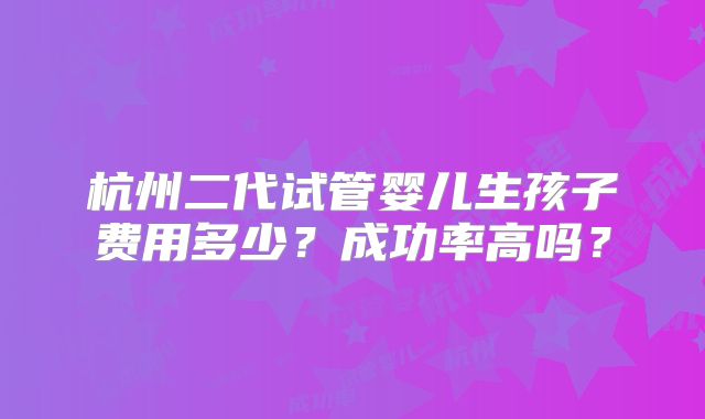 杭州二代试管婴儿生孩子费用多少？成功率高吗？