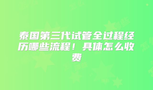 泰国第三代试管全过程经历哪些流程！具体怎么收费