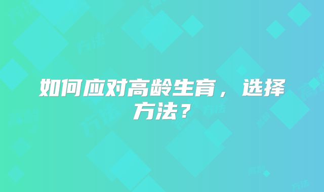 如何应对高龄生育,选择方法?
