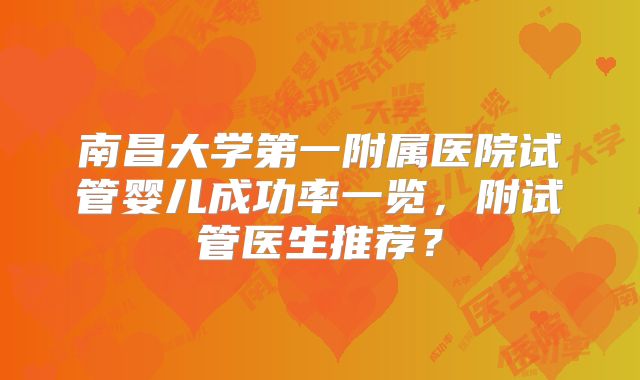 南昌大学第一附属医院试管婴儿成功率一览,附试管医生推荐?