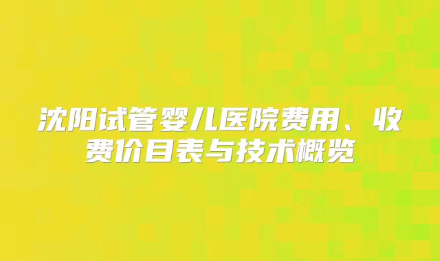 沈阳试管婴儿医院费用、收费价目表与技术概览
