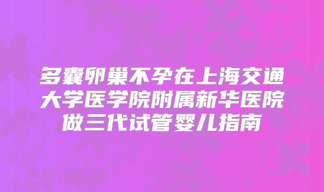 多囊卵巢不孕在上海交通大学医学院附属新华医院做三代试管婴儿指南